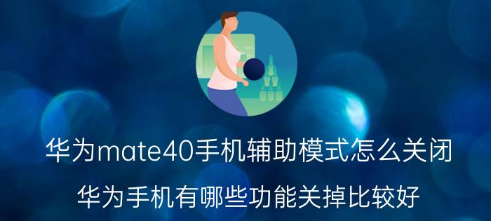 华为mate40手机辅助模式怎么关闭 华为手机有哪些功能关掉比较好？